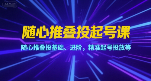 随心推叠投起号课,随心推叠投基础、进阶,精准起号投放等-网赚副业网