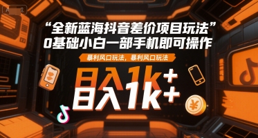全新蓝海抖音差价项目玩法,0基础小白一部手机即可操作,暴利风口玩法,日入1k+【揭秘】-网赚副业网