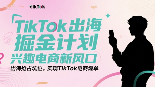 TikTok出海掘金计划,兴趣电商新风口,出海抢占坑位,实现TikTok电商爆单-网赚副业网