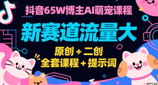 抖音65W博主AI萌宠课程,新赛道流量大,原创+二创,全套课程+提示词-网赚副业网
