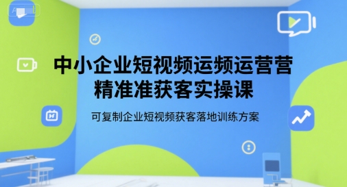 中小企业短视频运营精准获客实操课,可复制企业短视频获客落地训练方案-网赚副业网