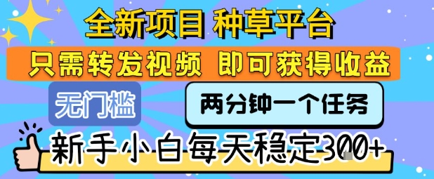 全新项目 种草平台 只需要转发任务视频 即可获得收益 新手小白每天稳定3张+【揭秘】-网赚副业网
