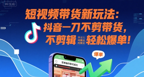 短视频带货新玩法:抖音一刀不剪带货,不剪辑,纯搬运,新手也能轻松爆单!-网赚副业网