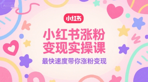 小红书涨粉变现实操课,最快速度带你涨粉变现-网赚副业网