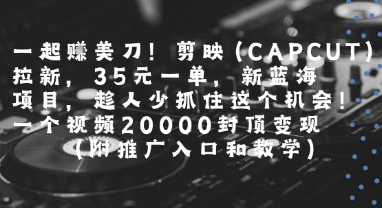 一起挣美刀!剪映(CAPCUT)拉新,35米一单,新蓝海项目,一个视频2w封顶变现(附推广入口和教学)-网赚副业网