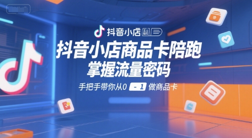 抖音小店商品卡陪跑,掌握流量密码,手把手带你从0-1做商品卡-网赚副业网