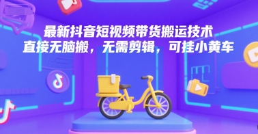 最新抖音短视频带货搬运技术,直接无脑搬,无需剪辑,可挂小黄车-网赚副业网