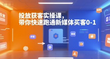 投放获客实操课,带你快速跑通新媒体买客0-1-网赚副业网