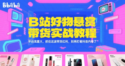 B站好物悬赏带货实战教程,平台流量大,抓住这波带货红利,别再盯着抖音内卷了-网赚副业网