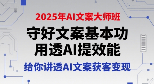 2025年AI文案大师班,守好文案基本功,用透AI提效能,给你讲透AI文案获客变现-网赚副业网
