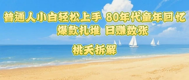 普通人小白轻松上手 80年代童年回忆杀,爆款扎堆,日入数张-网赚副业网
