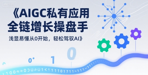 AIGC私有化应用全链增长操盘手，浅显易懂从0开始，轻松驾驭AI-网赚副业网