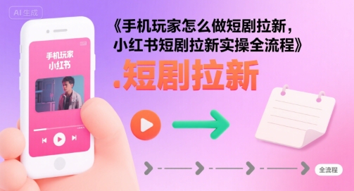 手机玩家怎么做短剧拉新,小红书短剧拉新实操全流程-网赚副业网
