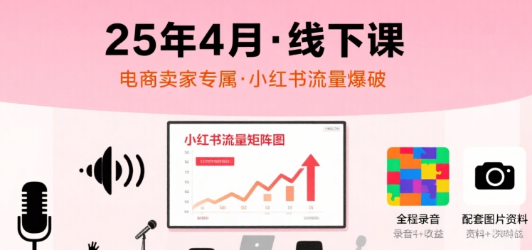 小红书25年4月线下课程,电商卖家小红书流量课,录音+图片-网赚副业网