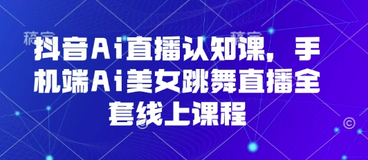 抖音Ai直播认知课,手机端Ai美女跳舞直播全套线上课程-网赚副业网