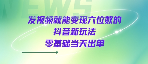 发视频就能变现六位数的抖音新玩法，0基础当天出单-网赚副业网