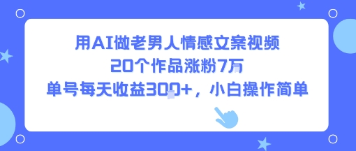 用AI做老男人情感文案视频,20个作品涨粉7W,单号每天收益3张+,小白操作简单-网赚副业网
