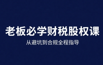 25年企业财税与股权实战课，从避坑到合规全程指导-网赚副业网