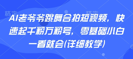 AI老爷爷跳舞合拍短视频,快速起千粉万粉号,零基础小白一看就会(详细教学)-网赚副业网