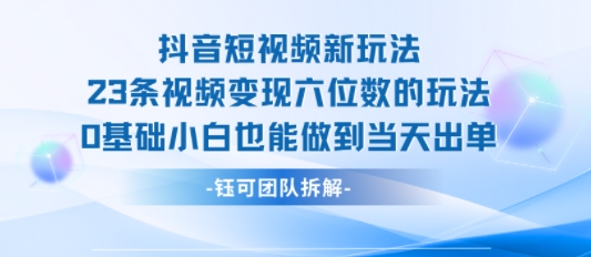 抖音短视频新玩法,23条视频变现六位数,0基础小白也能做到当天出单-网赚副业网