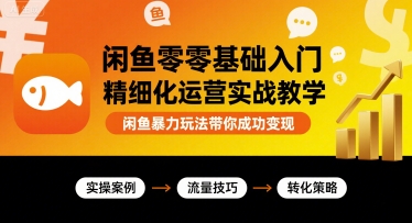 闲鱼零基础入门精细化运营实战教学,闲鱼暴力玩法带你成功变现-网赚副业网