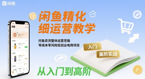 闲鱼精细化运营入门+高阶实战教学,闲鱼卖货整体运营思路,零成本零风险轻创业电商项目-网赚副业网