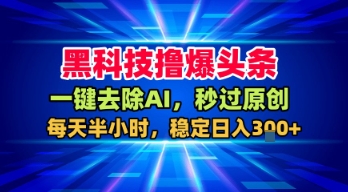 黑科技撸爆头条,一键去除AI,秒过原创,每天半小时,稳定日入3张+【揭秘】-网赚副业网