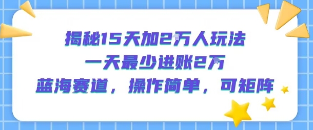 揭秘15天加2W人玩法,一天最少2万进账,蓝海赛道,操作简单,可矩阵-网赚副业网