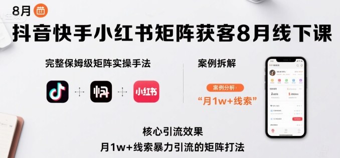 抖音快手小红书矩阵获客8月线下课,完整保姆级矩阵实操手法与案例拆解,月1w+线索暴力引流的矩阵打法-网赚副业网