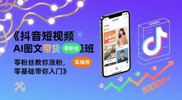 抖音短视频AI图文带货实操班,零粉丝教你涨粉,零基础带你入门-网赚副业网