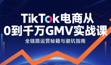 TikTok电商从0到千万GMV实战课,从0到1拆解实战秘籍-网赚副业网