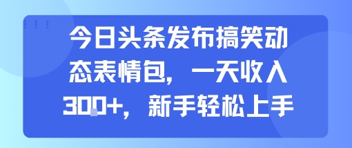 今日头条发布搞笑动态表情包,一天收入3张+,新手轻松上手-网赚副业网