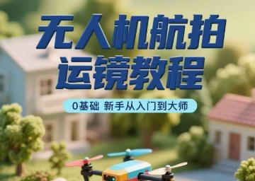 无人机航拍运镜教程,0基础新手从入门到大师-网赚副业网