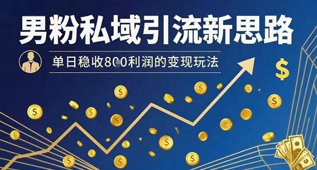 男粉私域引流新思路,单日稳收8张利润的变现玩法-网赚副业网