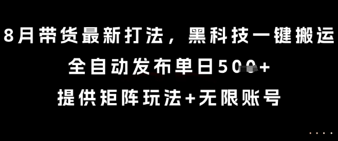 8月带货最新打法,黑科技一键搬运,全自动发布单日5张+,提供矩阵玩法+无限账号【揭秘】-网赚副业网