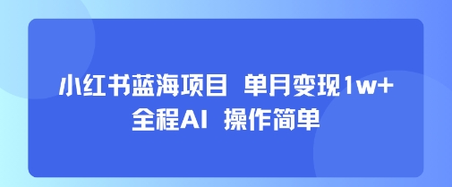 小红书蓝海项目 单月变现1w+ 全程AI 操作简单-网赚副业网