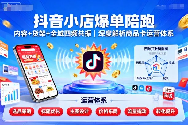 抖音小店爆单陪跑,内容+货架+全域四频共振,深度解析抖音商品卡运营体系-网赚副业网
