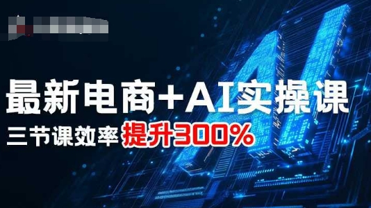 最新电商+AI实操课，三节课效率提升300%-网赚副业网