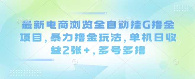 最新电商浏览全自动挂G撸金项目,暴力撸金玩法,单机日收益2张+,多号多撸【揭秘】-网赚副业网