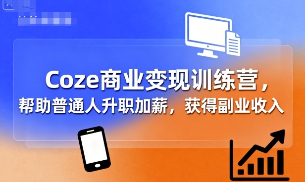 Coze商业变现训练营,帮助普通人升职加薪, 获得副业收入-网赚副业网
