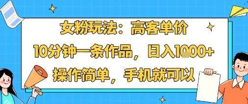 女粉玩法:高客单价,10分钟一条作品,日入1k+操作简单,手机就可以-网赚副业网