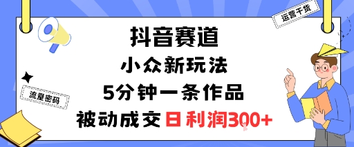 抖音赛道:小众新玩法,5分钟一条作品,被动成交,日利润3张-网赚副业网