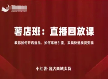 小红薯薯店商城卖货直播回放课,教你如何开店选品、如何系统引流,实现快速卖货变现-网赚副业网