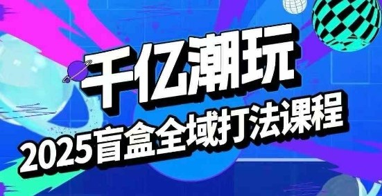 2025盲盒全域全套打法课,盲盒起号、选品、话术、私域等-网赚副业网