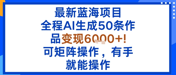 最新蓝海项目：全程AI生成50条作品变现6k+，可矩阵操作，有手就能操作-网赚副业网