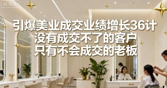 引爆美业成交业绩增长36计,没有成交不了的客户,只有不会成交的老板-网赚副业网