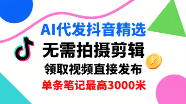 AI代发抖音精选,领取视频直接发布,单号每天领取3条,单条笔记最高3k,无需拍摄剪辑,懒人福利-网赚副业网