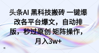 头条AI 黑科技搬砖 一键爆改各平台爆文，自动排版，秒过原创 矩阵操作，月入3w+【揭秘】-网赚副业网
