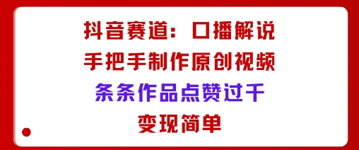 抖音赛道:口播解说,手把手教你制作原创视频,条条作品点赞过千,变现简单-网赚副业网