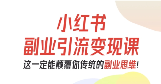 小红书副业引流变现课,从0-1跑通副业项目,这一定能颠覆你传统的副业思维-网赚副业网